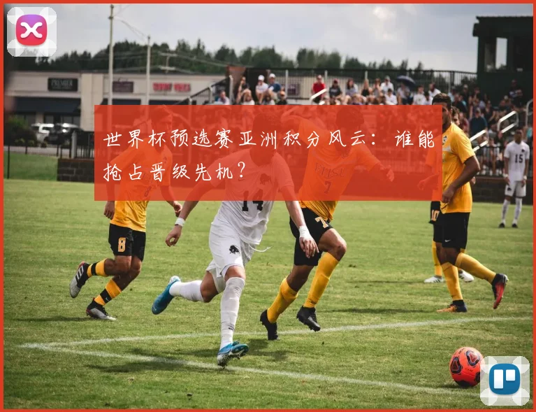 世界杯预选赛亚洲积分风云：谁能抢占晋级先机？