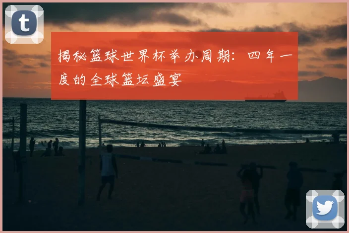 揭秘篮球世界杯举办周期:四年一度的全球篮坛盛宴