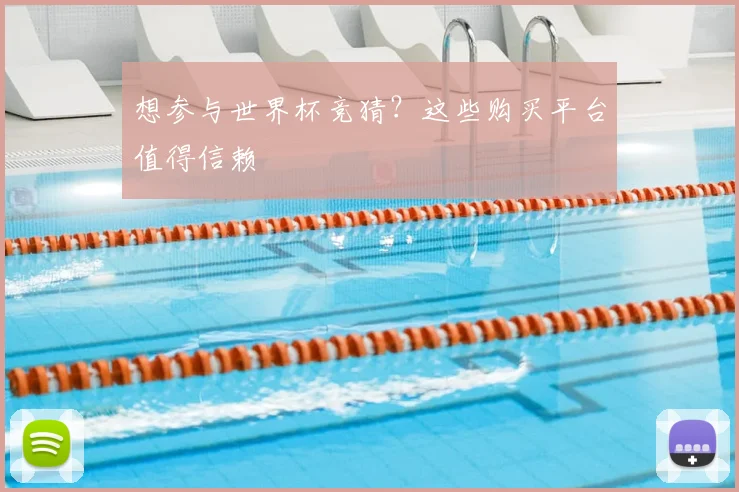想参与世界杯竞猜？这些购买平台值得信赖