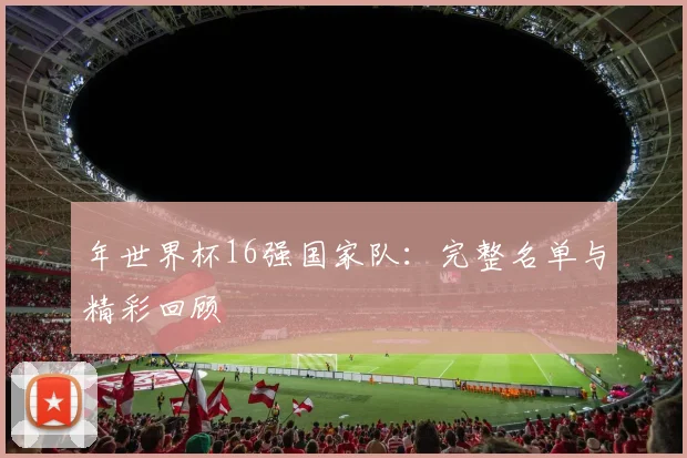 年世界杯16强国家队:完整名单与精彩回顾