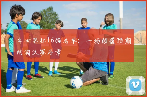 年世界杯16强名单：一场颠覆预期的淘汰赛序章