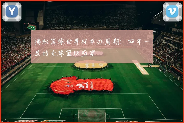 揭秘篮球世界杯举办周期:四年一度的全球篮坛盛宴