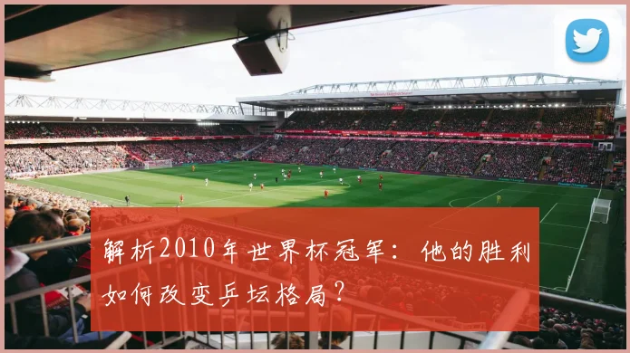 解析2010年世界杯冠军：他的胜利如何改变乒坛格局？