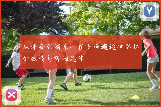 从浦西到浦东，在上海邂逅世界杯的激情与啤酒泡沫