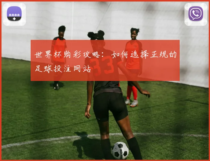 世界杯购彩攻略：如何选择正规的足球投注网站