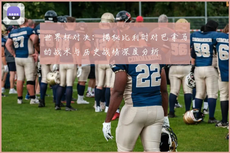 世界杯对决：揭秘比利时对巴拿马的战术与历史战绩深度分析